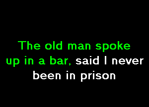 The old man spoke

up in a bar. said I never
been in prison