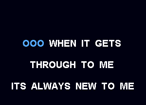 000 WHEN IT GETS

THROUGH TO ME

ITS ALWAYS NEW TO ME