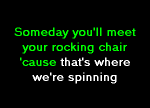 Someday you'll meet
your rocking chair

'cause that's where
we're spinning