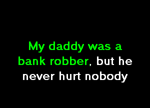 My daddy was a

bank robber, but he
never hurt nobody