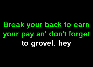 Break your back to earn

your pay an' don't forget
to grovel, hey
