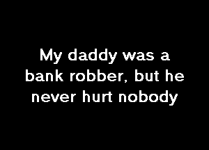 My daddy was a

bank robber, but he
never hurt nobody