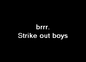 brrr.

Strike out boys