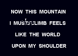 NOW THIS MOUNTAIN
I MUSE'inLIMB FEELS
LIKE THE WORLD

UPON MY SHOULDER