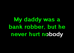 My daddy was a

bank robber, but he
never hurt nobody