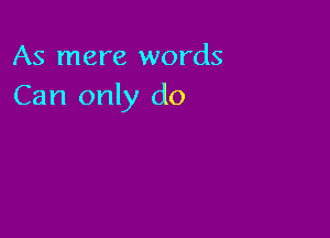 As mere words
Can only do