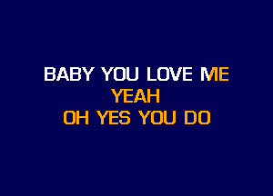 BABY YOU LOVE ME
YEAH

0H YES YOU DO
