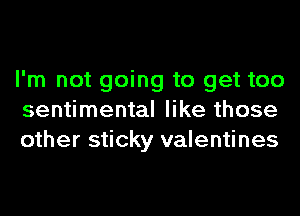 I'm not going to get too
sentimental like those
other sticky valentines
