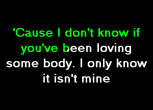 'Cause I don't know if
you've been loving

some body. I only know
it isn't mine