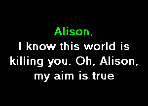 Alison,
I know this world is

killing you. Oh, Alison,
my aim is true