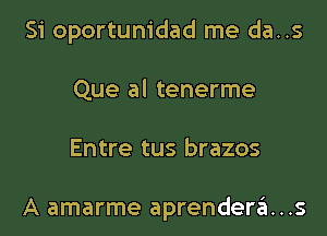 Si oportunidad me da..s
Que al tenerme
Entre tus brazos

A amarme aprendera...s