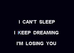 I CAN'T SLEEP

l KEEP DREAMING

I'M LOSING YOU
