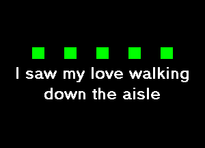 DDDDD

I saw my love walking
down the aisle