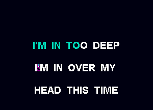 I'M IN TOO DEEP

I'M IN OVER MY

HEAD THIS TIME