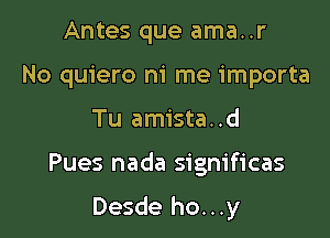 Antes que ama..r
No quiero ni me importa

Tu amista. .d

Pues nada significas

Desde ho...y