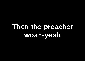 Then the preacher

woah-yeah