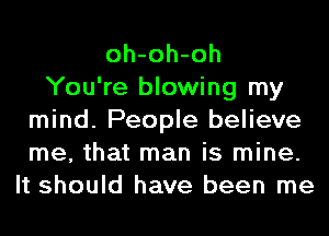 oh-oh-oh
You're blowing my
mind. People believe
me, that man is mine.
It should have been me