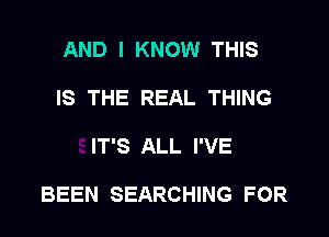 AND I KNOW THIS
IS THE REAL THING

IT'S ALL I'VE

BEEN SEARCHING FOR