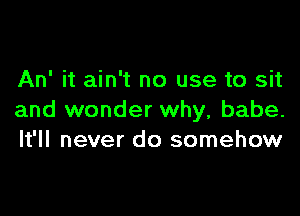 An' it ain't no use to sit

and wonder why, babe.
It'll never do somehow