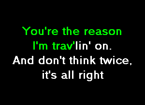 You're the reason
I'm trav'lin' on.

And don't think twice,
it's all right