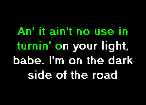 An' it ain't no use in
turnin' on your light,

babe. I'm on the dark
side of the road