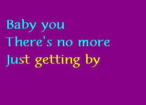 Baby you
There's no more

Just getting by