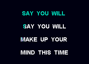 SAY YOU WILL
SAY YOU WILL

MAKE UP YOUR

MIND THIS TIME