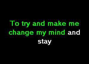 To try and make me

change my mind and
stay