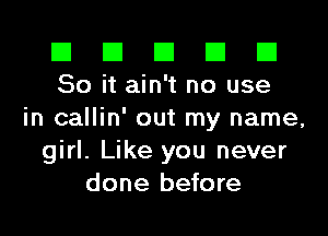 El El El El El
50 it ain't no use

in callin' out my name,
girl. Like you never
done before