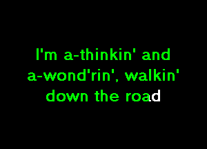 I'm a-thinkin' and

a-wond'rin', walkin'
down the road