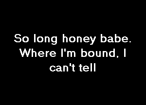 So long honey babe.

Where I'm bound, I
can't tell