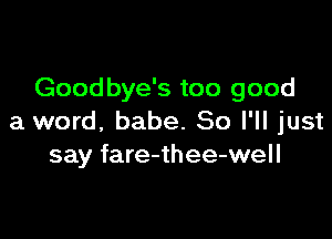 Goodbye's too good

a word. babe. 80 I'll just
say fare-thee-well