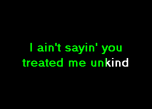 I ain't sayin' you

treated me unkind