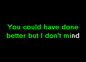 You could have done

better but I don't mind