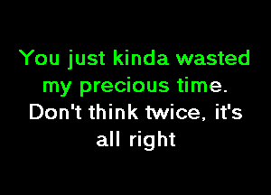 You just kinda wasted
my precious time.

Don't think twice, it's
all right