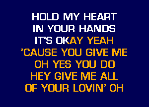 HOLD MY HEART
IN YOUR HANDS
ITS OKAY YEAH
'CAUSE YOU GIVE ME
OH YES YOU DO
HEY GIVE ME ALL
OF YOUR LOVIN' OH