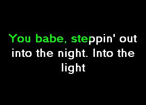 You babe, steppin' out

into the night. Into the
light