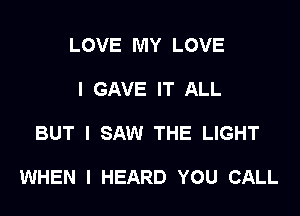 LOVE MY LOVE
I GAVE IT ALL

BUT I SAW THE LIGHT

WHEN I HEARD YOU CALL