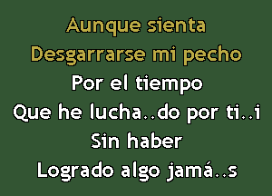 Aunque sienta
Desgarrarse mi pecho
Por el tiempo
Que he lucha..do por ti..i
Sin haber

Logrado algo jamms
