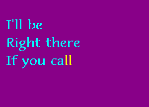 I'll be
Right there

If you call