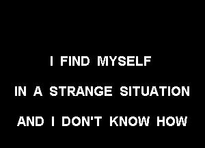 I FIND MYSELF

IN A STRANGE SITUATION

AND I DON'T KNOW HOW