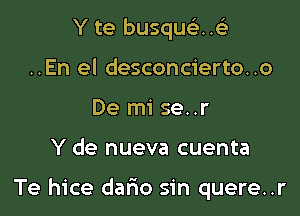 Y te busquei .
..En el desconcierto..o
De mi se..r

Y de nueva cuenta

Te hice dario sin quere..r