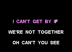 I CAN'T GET BY IF

WE'RE NOT TOGETHER

OH CAN'T YOU SEE