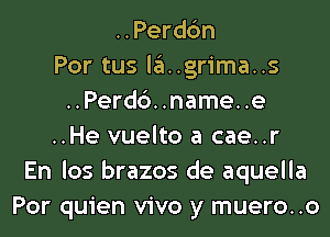 ..Perd6n
Por tus la..grima..s
..Perd6..name..e
..He vuelto a cae..r
En los brazos de aquella
Por quien vivo y muero..o