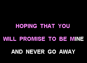 HOPING THAT YOU

WILL PROMISE TO BE MINE

AND NEVER GO AWAY