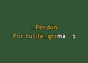 ..Perd6n

Por tus la..grima...s