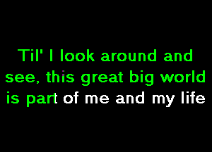 Til' I look around and

see, this great big world
is part of me and my life