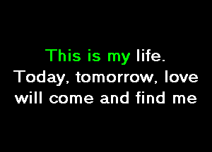 This is my life.

Today, tomorrow, love
will come and find me