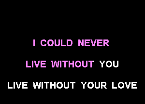 I COULD NEVER

LIVE WITHOUT YOU

LIVE WITHOUT YOUR LOVE