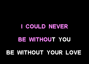 I COULD NEVER

BE WITHOUT YOU

BE WITHOUT YOUR LOVE